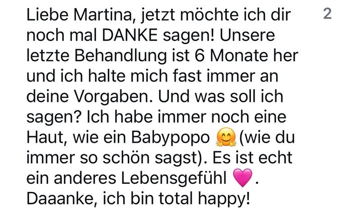 Nachricht einer Kundin: ein halbes Jahr nach der letzten Behandlung immer noch eine Haut wie ein Babypopo, ein ganz anderes Lebensgefühl.